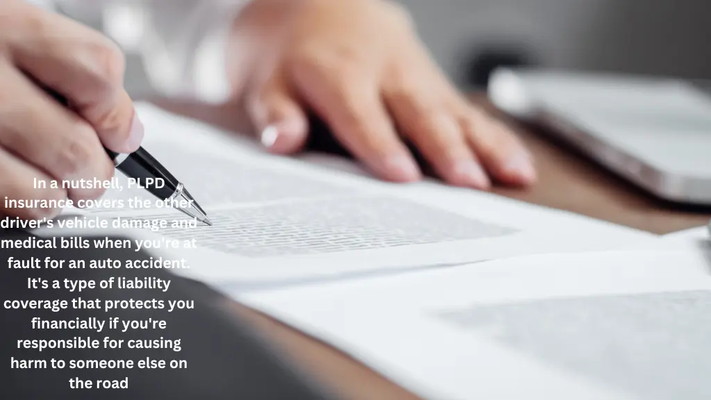 In a nutshell, PLPD insurance covers the other driver's vehicle damage and medical bills when you're at fault for an auto accident. It's a type of liability coverage that protects you financially if you're responsible for causing harm to someone else on the road.